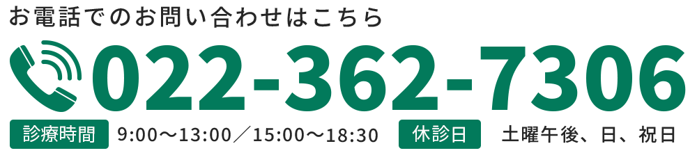 お電話でのお問い合わせはこちら TEL:022-362-7306 【診療時間】9:00～13:00／15:00～18:30 【休診日】土曜午後、日、祝日